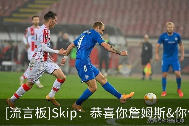 [流言板]Skip：恭喜你詹姆斯&你做出了正确的选择，追逐梦想吧